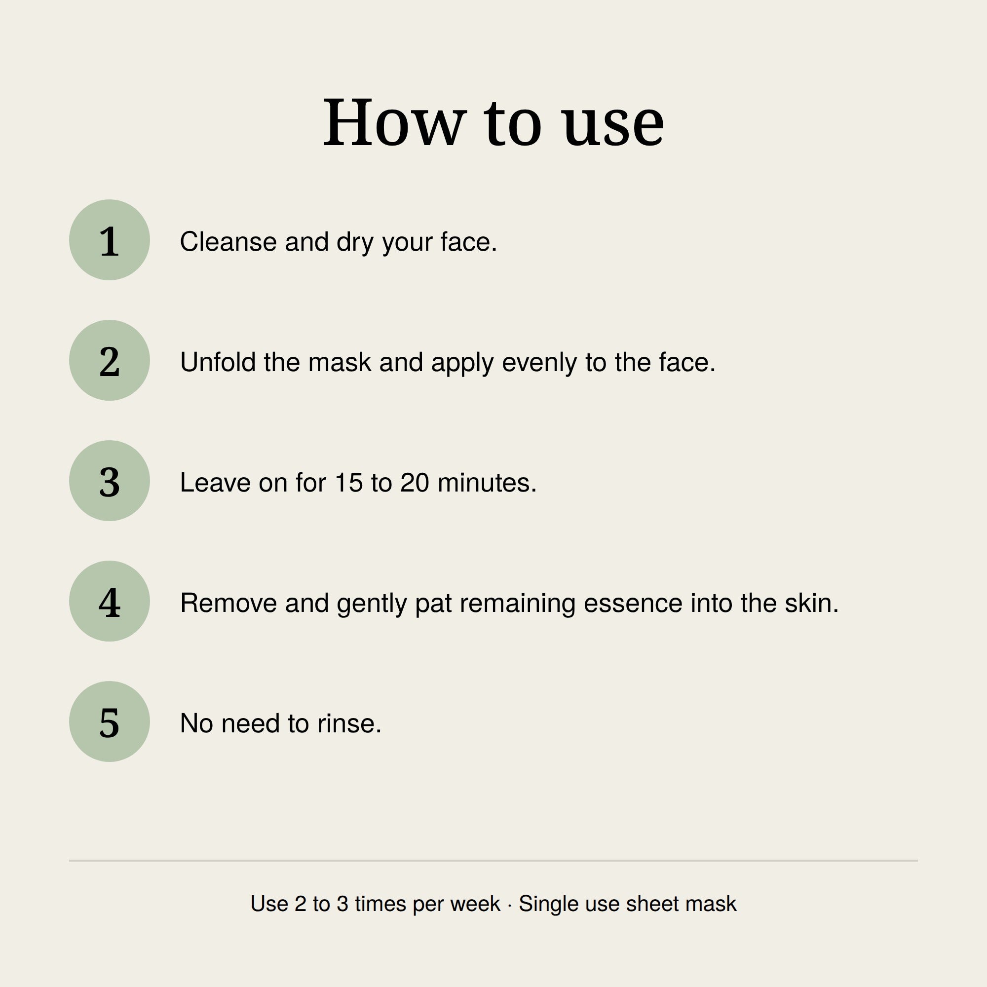 How to use in five steps: cleanse and dry your face, apply the mask, leave on 15 to 20 minutes, pat in the remaining essence, no need to rinse.