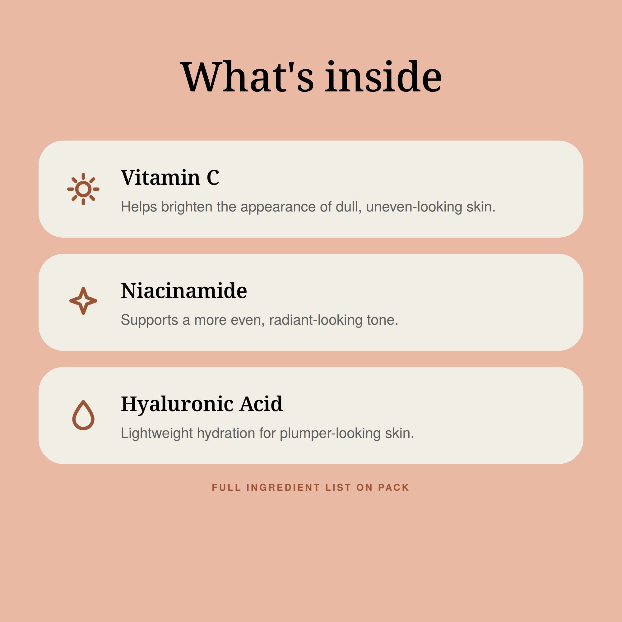 What's inside: Vitamin C, Niacinamide and Hyaluronic Acid.