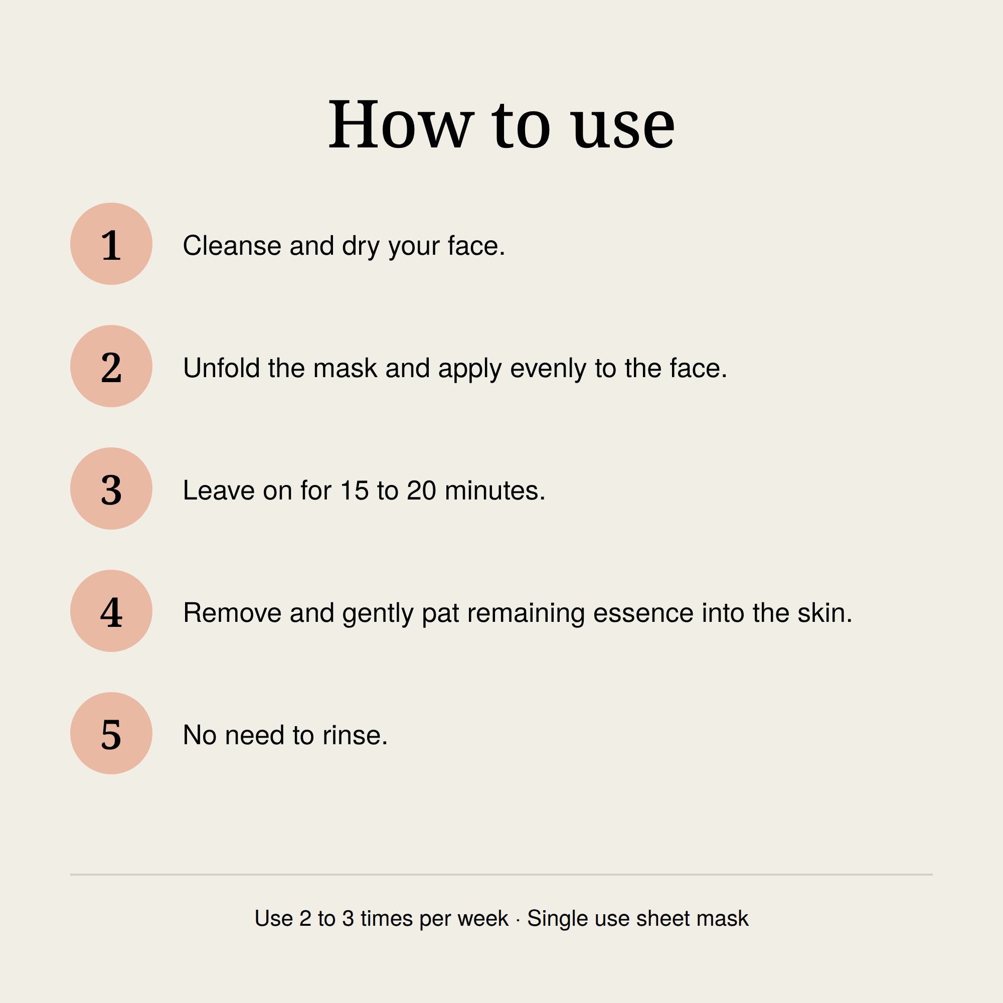 How to use in five steps: cleanse and dry your face, apply the mask, leave on 15 to 20 minutes, pat in the remaining essence, no need to rinse.